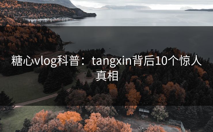 糖心vlog科普：tangxin背后10个惊人真相