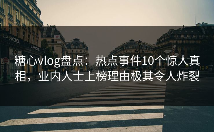 糖心vlog盘点：热点事件10个惊人真相，业内人士上榜理由极其令人炸裂