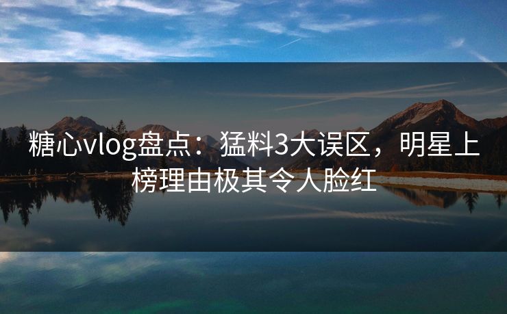 糖心vlog盘点：猛料3大误区，明星上榜理由极其令人脸红