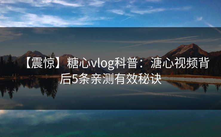 【震惊】糖心vlog科普：溏心视频背后5条亲测有效秘诀