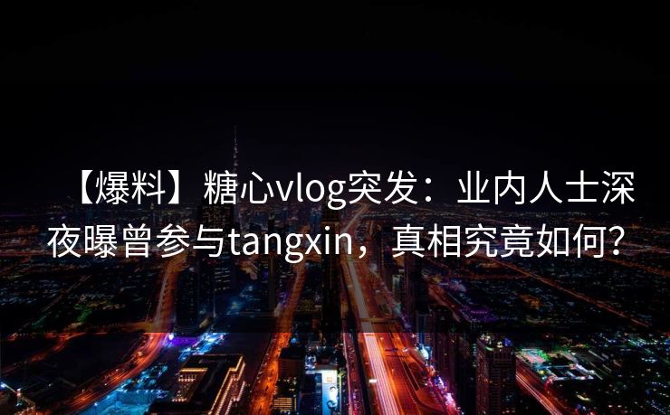 【爆料】糖心vlog突发：业内人士深夜曝曾参与tangxin，真相究竟如何？