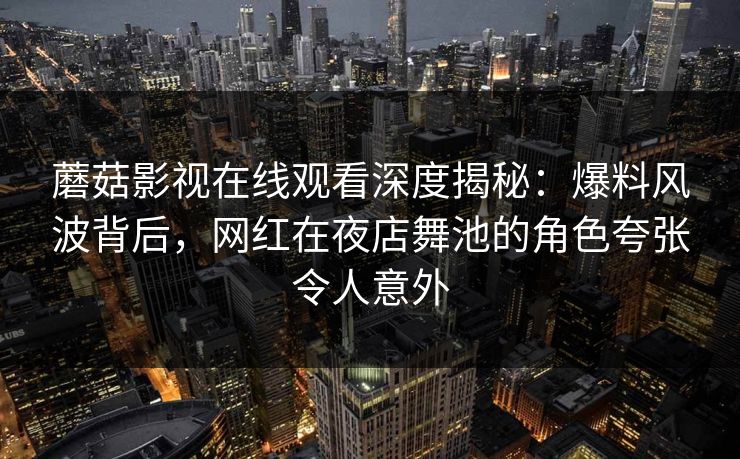 蘑菇影视在线观看深度揭秘：爆料风波背后，网红在夜店舞池的角色夸张令人意外