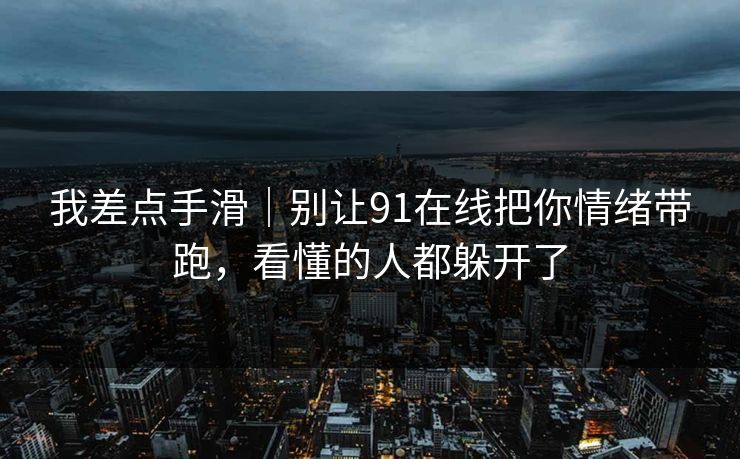 我差点手滑｜别让91在线把你情绪带跑，看懂的人都躲开了