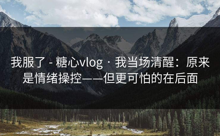 我服了 - 糖心vlog · 我当场清醒：原来是情绪操控——但更可怕的在后面