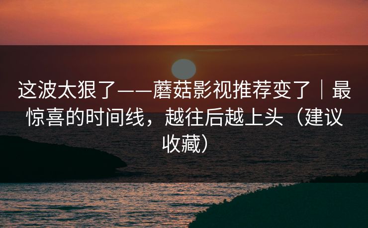 这波太狠了——蘑菇影视推荐变了|最惊喜的时间线,越往后越上头(建议收藏) 这波太狠了——蘑菇影视推荐变了|最惊喜的时间线,越往后越上头(建议收藏)