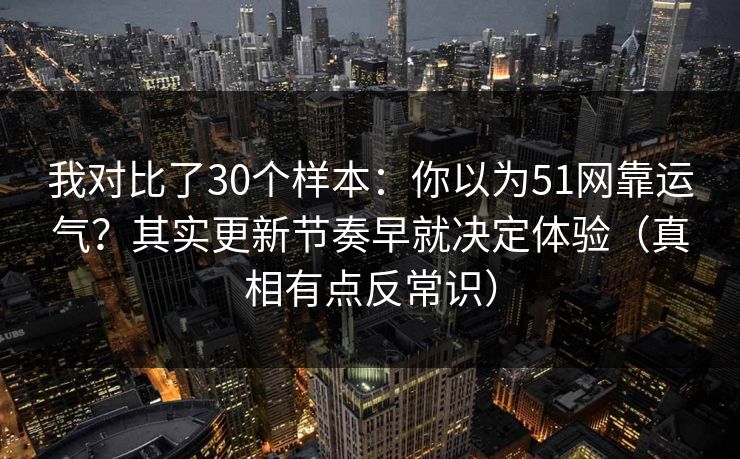 我对比了30个样本：你以为51网靠运气？其实更新节奏早就决定体验（真相有点反常识）