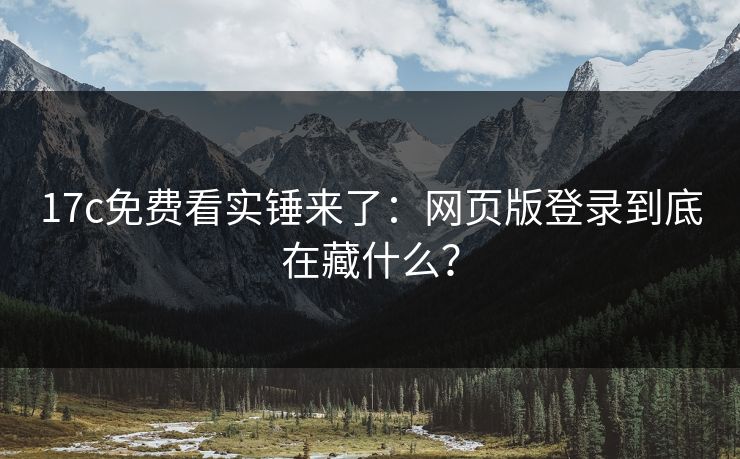 17c免费看实锤来了：网页版登录到底在藏什么？