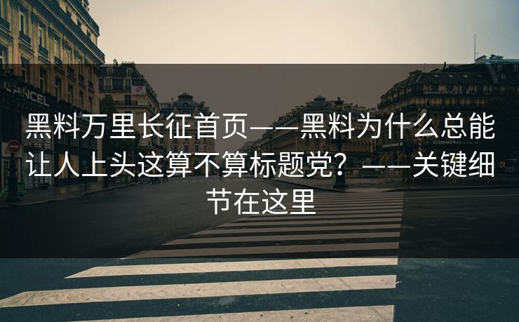 黑料万里长征首页——黑料为什么总能让人上头这算不算标题党？——关键细节在这里