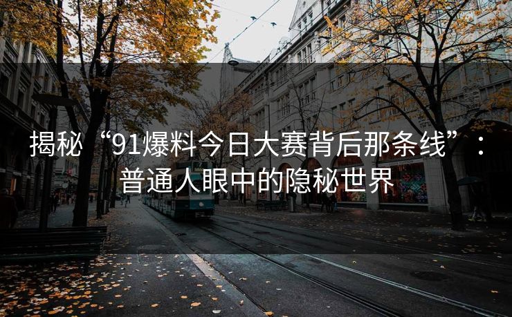 揭秘“91爆料今日大赛背后那条线”：普通人眼中的隐秘世界