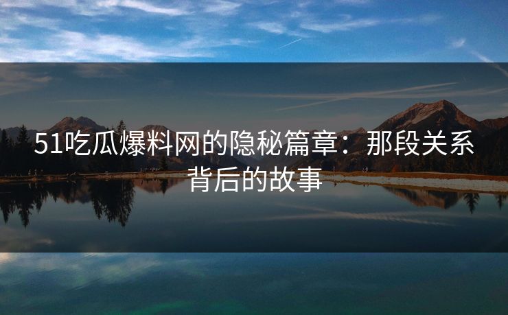 51吃瓜爆料网的隐秘篇章：那段关系背后的故事