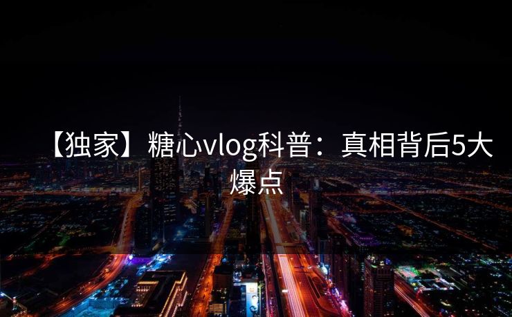 【独家】糖心vlog科普：真相背后5大爆点