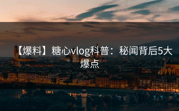 【爆料】糖心vlog科普：秘闻背后5大爆点