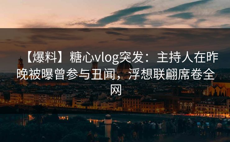 【爆料】糖心vlog突发：主持人在昨晚被曝曾参与丑闻，浮想联翩席卷全网
