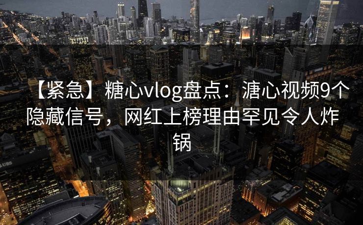 【紧急】糖心vlog盘点：溏心视频9个隐藏信号，网红上榜理由罕见令人炸锅