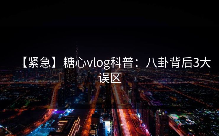 【紧急】糖心vlog科普：八卦背后3大误区