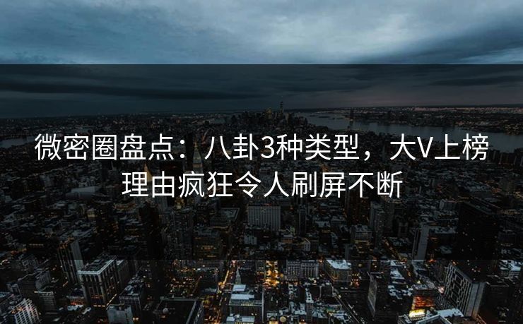 微密圈盘点：八卦3种类型，大V上榜理由疯狂令人刷屏不断