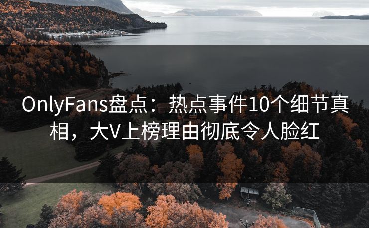 OnlyFans盘点：热点事件10个细节真相，大V上榜理由彻底令人脸红