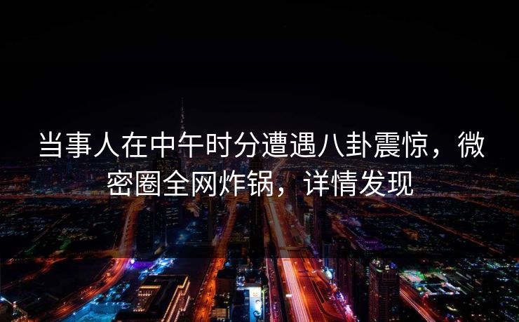 当事人在中午时分遭遇八卦震惊，微密圈全网炸锅，详情发现