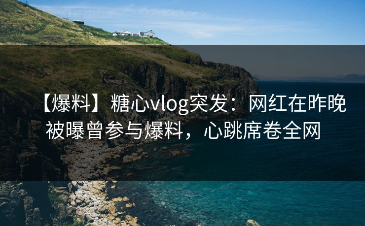 【爆料】糖心vlog突发：网红在昨晚被曝曾参与爆料，心跳席卷全网