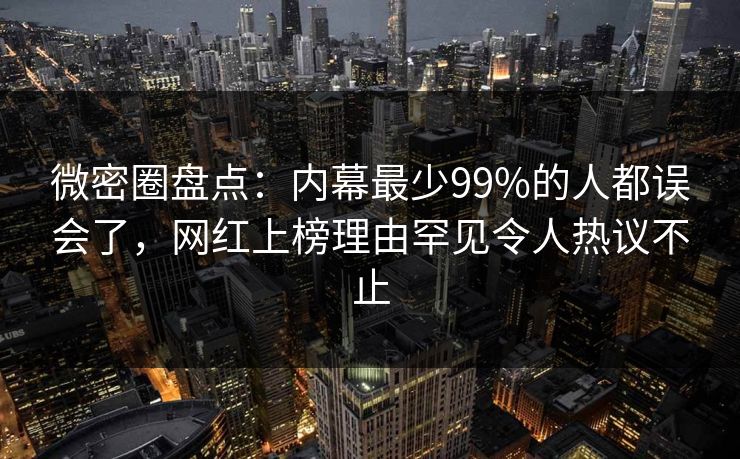 微密圈盘点：内幕最少99%的人都误会了，网红上榜理由罕见令人热议不止