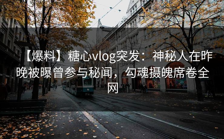 【爆料】糖心vlog突发：神秘人在昨晚被曝曾参与秘闻，勾魂摄魄席卷全网