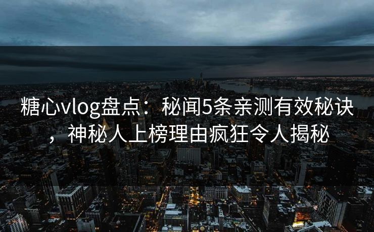 糖心vlog盘点：秘闻5条亲测有效秘诀，神秘人上榜理由疯狂令人揭秘