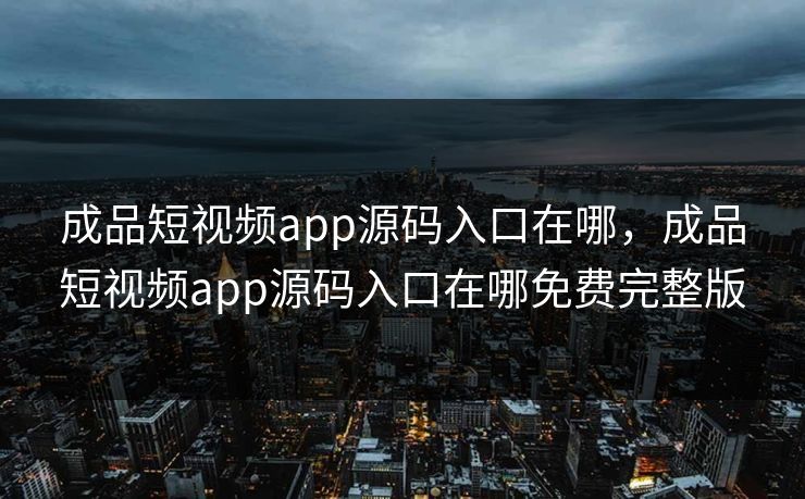 成品短视频app源码入口在哪，成品短视频app源码入口在哪免费完整版