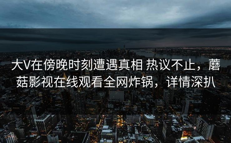 大V在傍晚时刻遭遇真相 热议不止，蘑菇影视在线观看全网炸锅，详情深扒