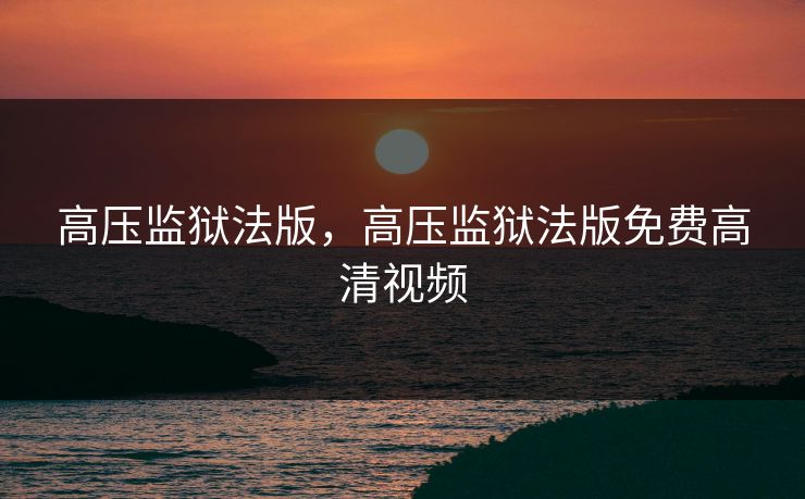 高压监狱法版，高压监狱法版免费高清视频