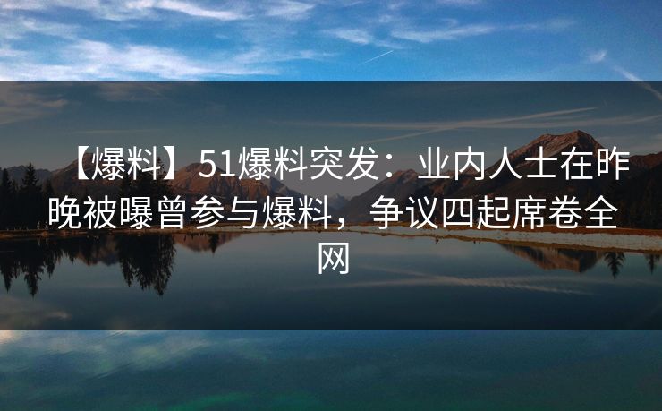 【爆料】51爆料突发：业内人士在昨晚被曝曾参与爆料，争议四起席卷全网