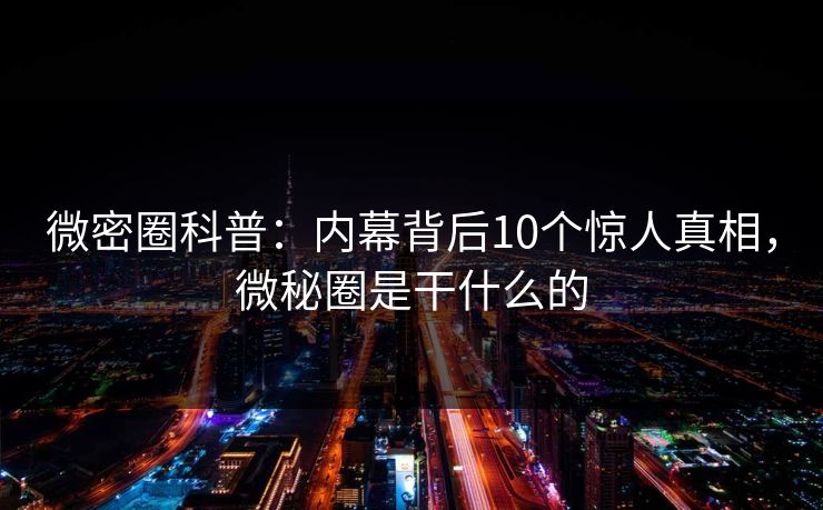 微密圈科普：内幕背后10个惊人真相，微秘圈是干什么的