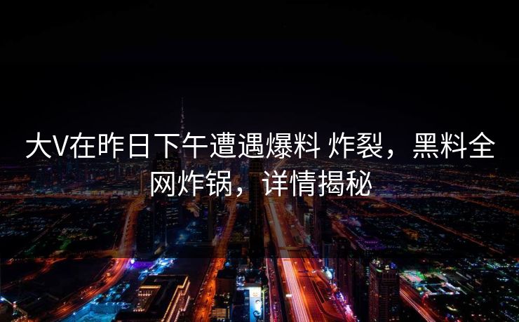 大V在昨日下午遭遇爆料 炸裂，黑料全网炸锅，详情揭秘