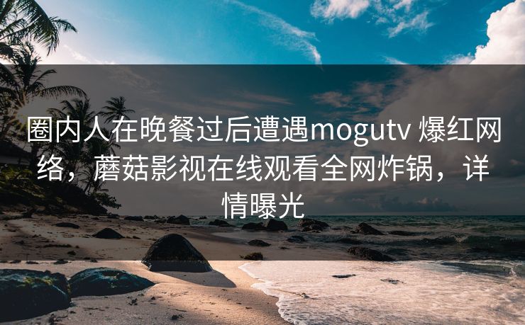 圈内人在晚餐过后遭遇mogutv 爆红网络，蘑菇影视在线观看全网炸锅，详情曝光