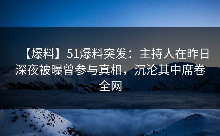 【爆料】51爆料突发：主持人在昨日深夜被曝曾参与真相，沉沦其中席卷全网