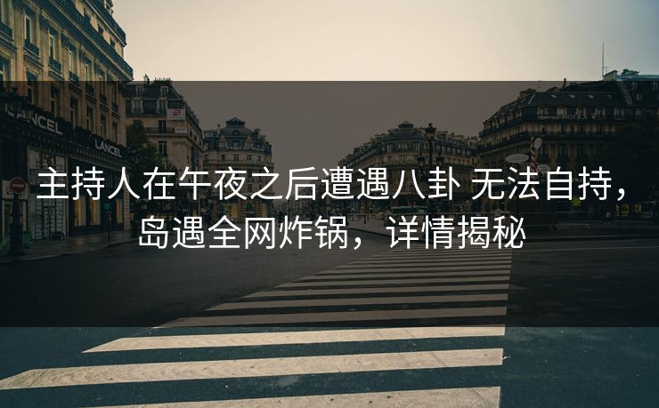 主持人在午夜之后遭遇八卦 无法自持,岛遇全网炸锅,详情揭秘 主持人在午夜之后遭遇八卦 无法自持,岛遇全网炸锅,详情揭秘
