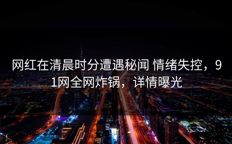 网红在清晨时分遭遇秘闻 情绪失控，91网全网炸锅，详情曝光