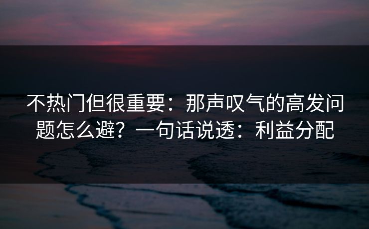 不热门但很重要：那声叹气的高发问题怎么避？一句话说透：利益分配