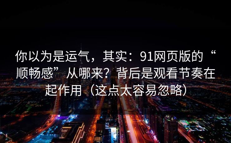你以为是运气，其实：91网页版的“顺畅感”从哪来？背后是观看节奏在起作用（这点太容易忽略）