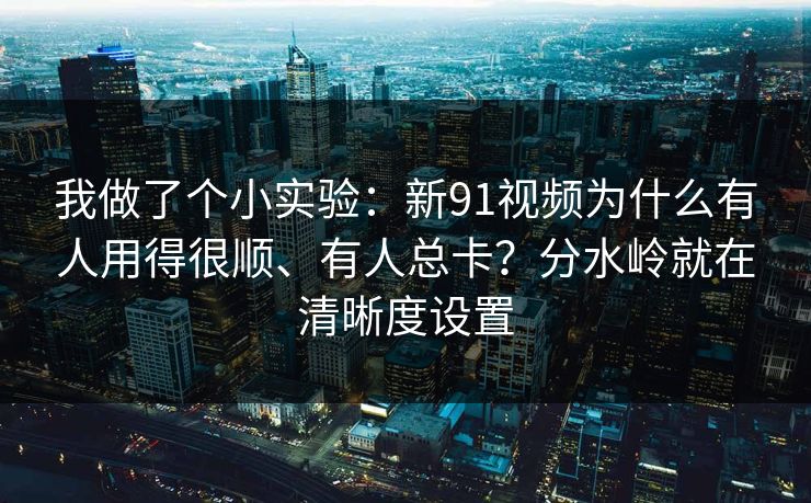 我做了个小实验：新91视频为什么有人用得很顺、有人总卡？分水岭就在清晰度设置