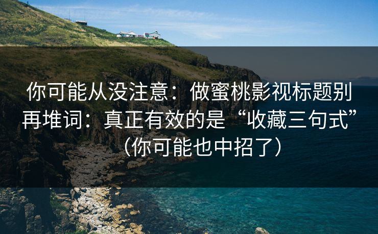 你可能从没注意：做蜜桃影视标题别再堆词：真正有效的是“收藏三句式”（你可能也中招了）