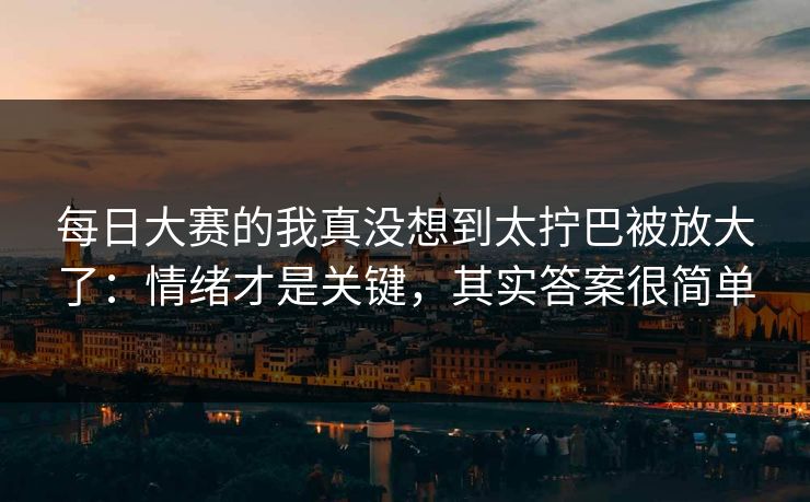每日大赛的我真没想到太拧巴被放大了：情绪才是关键，其实答案很简单