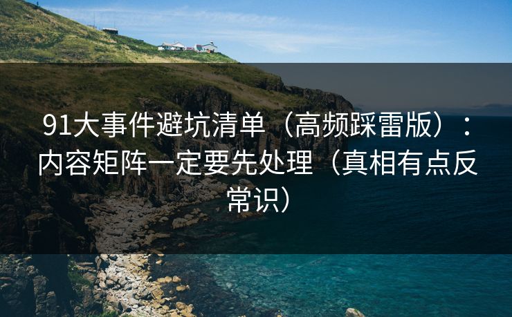91大事件避坑清单（高频踩雷版）：内容矩阵一定要先处理（真相有点反常识）