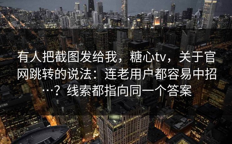 有人把截图发给我,糖心tv,关于官网跳转的说法:连老用户都容易中招…?线索都指向同一个答案 有人把截图发给我,糖心tv,关于官网跳转的说法:连老用户都容易中招…?线索都指向同一个答案