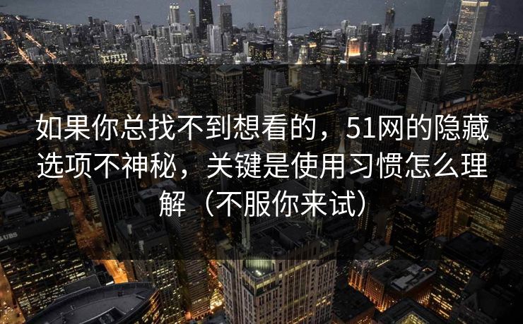 如果你总找不到想看的，51网的隐藏选项不神秘，关键是使用习惯怎么理解（不服你来试）