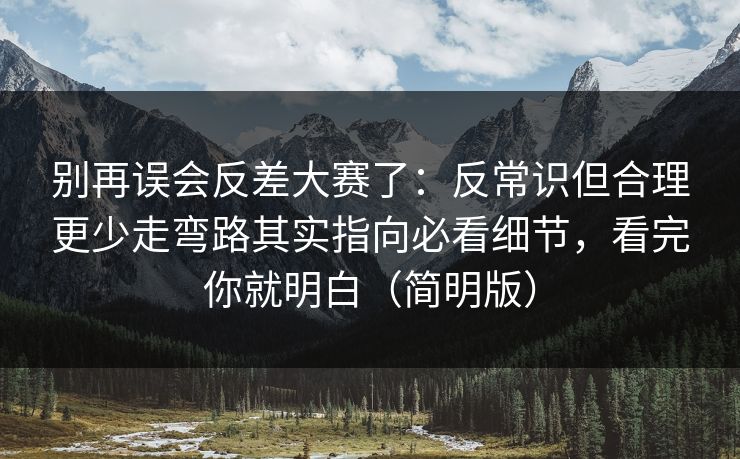 别再误会反差大赛了：反常识但合理更少走弯路其实指向必看细节，看完你就明白（简明版）