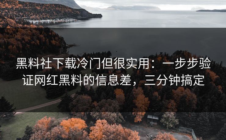 黑料社下载冷门但很实用：一步步验证网红黑料的信息差，三分钟搞定